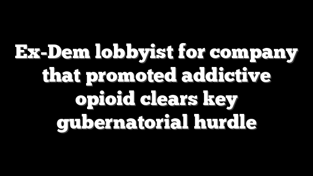 Ex-Dem lobbyist for company that promoted addictive opioid clears key gubernatorial hurdle