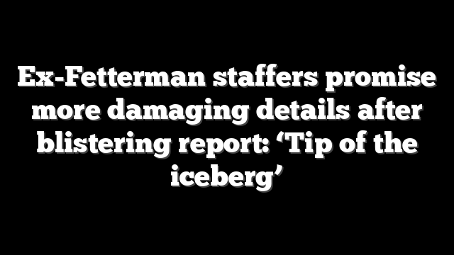 Ex-Fetterman staffers promise more damaging details after blistering report: ‘Tip of the iceberg’