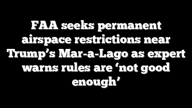 FAA seeks permanent airspace restrictions near Trump’s Mar-a-Lago as expert warns rules are ‘not good enough’