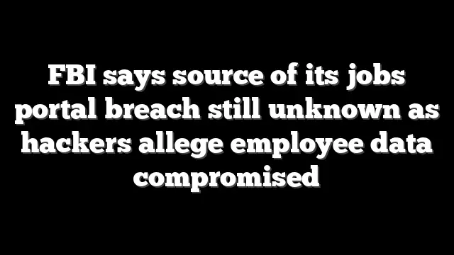 FBI says source of its jobs portal breach still unknown as hackers allege employee data compromised