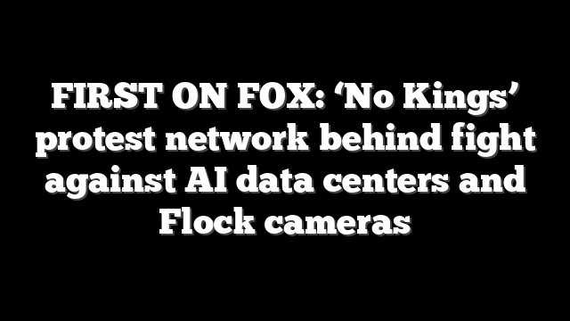 FIRST ON FOX: ‘No Kings’ protest network behind fight against AI data centers and Flock cameras