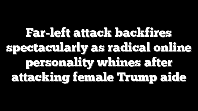 Far-left attack backfires spectacularly as radical online personality whines after attacking female Trump aide