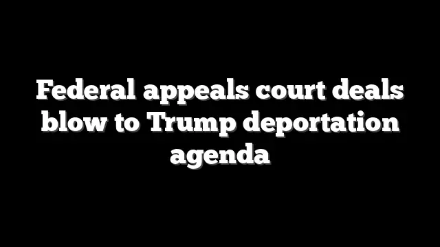 Federal appeals court deals blow to Trump deportation agenda