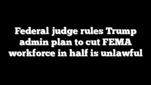Federal judge rules Trump admin plan to cut FEMA workforce in half is unlawful