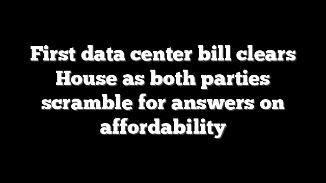 First data center bill clears House as both parties scramble for answers on affordability