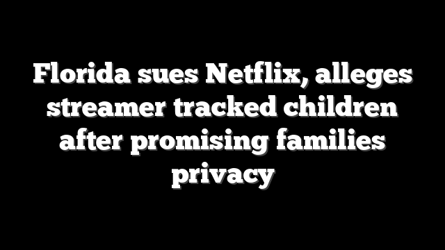Florida sues Netflix, alleges streamer tracked children after promising families privacy