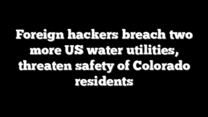 Foreign hackers breach two more US water utilities, threaten safety of Colorado residents