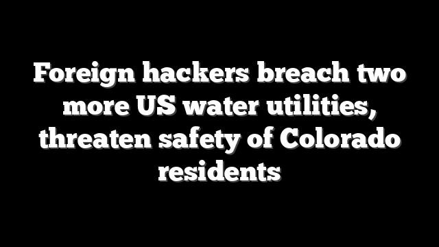 Foreign hackers breach two more US water utilities, threaten safety of Colorado residents
