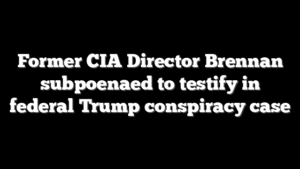 Former CIA Director Brennan subpoenaed to testify in federal Trump conspiracy case