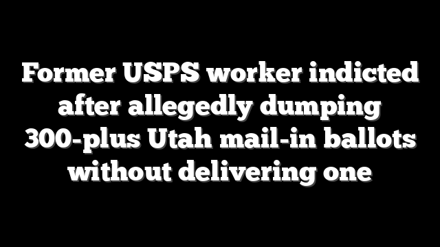 Former USPS worker indicted after allegedly dumping 300-plus Utah mail-in ballots without delivering one