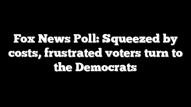 Fox News Poll: Squeezed by costs, frustrated voters turn to the Democrats