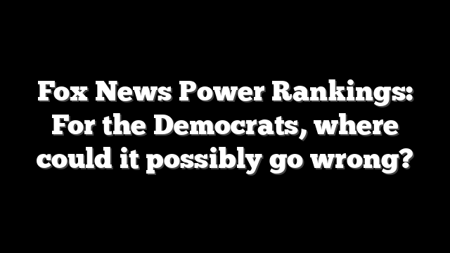 Fox News Power Rankings: For the Democrats, where could it possibly go wrong?