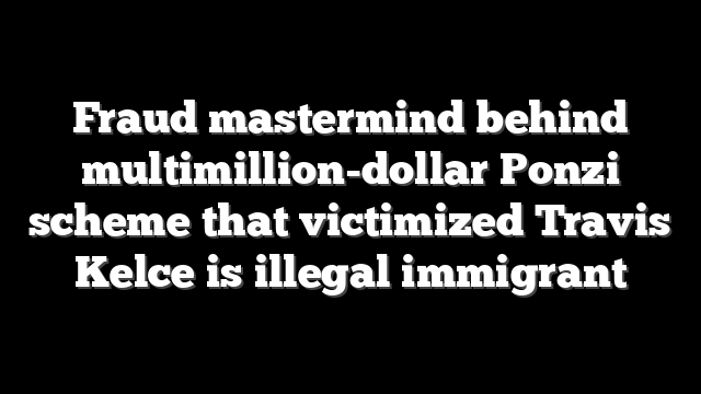 Fraud mastermind behind multimillion-dollar Ponzi scheme that victimized Travis Kelce is illegal immigrant