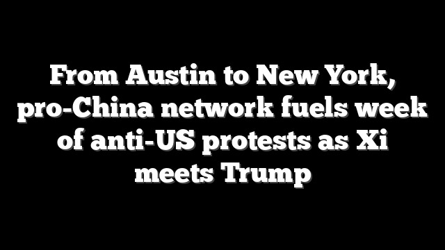 From Austin to New York, pro-China network fuels week of anti-US protests as Xi meets Trump
