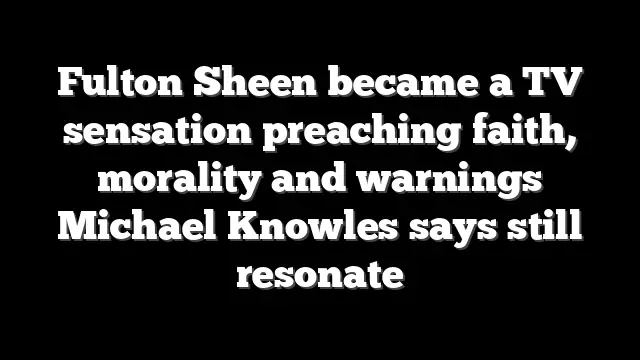 Fulton Sheen became a TV sensation preaching faith, morality and warnings Michael Knowles says still resonate