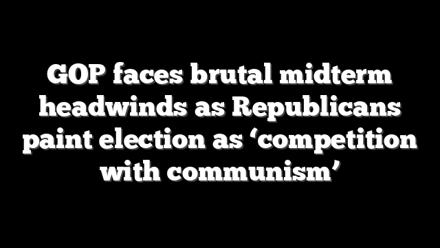 GOP faces brutal midterm headwinds as Republicans paint election as ‘competition with communism’