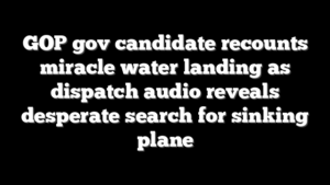 GOP gov candidate recounts miracle water landing as dispatch audio reveals desperate search for sinking plane