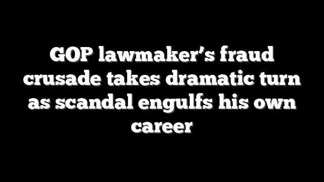 GOP lawmaker’s fraud crusade takes dramatic turn as scandal engulfs his own career