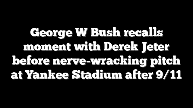 George W Bush recalls moment with Derek Jeter before nerve-wracking pitch at Yankee Stadium after 9/11