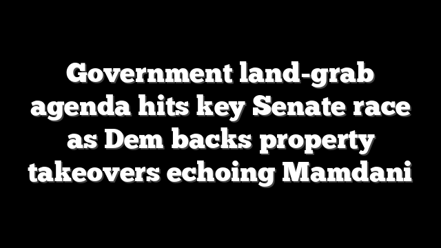 Government land-grab agenda hits key Senate race as Dem backs property takeovers echoing Mamdani