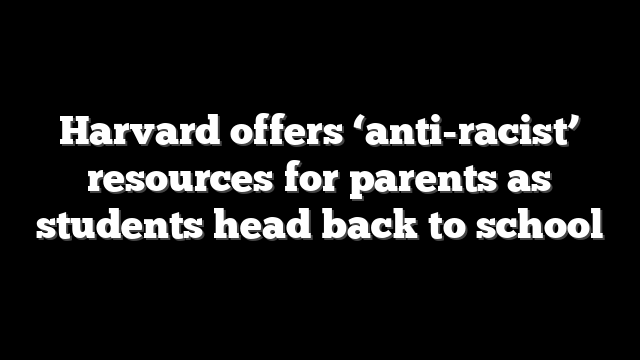 Harvard offers ‘anti-racist’ resources for parents as students head back to school
