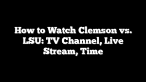 How to Watch Clemson vs. LSU: TV Channel, Live Stream, Time