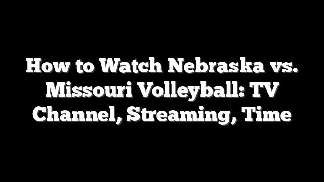How to Watch Nebraska vs. Missouri Volleyball: TV Channel, Streaming, Time