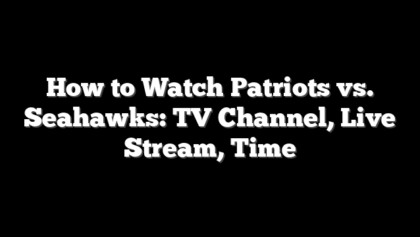 How to Watch Patriots vs. Seahawks: TV Channel, Live Stream, Time