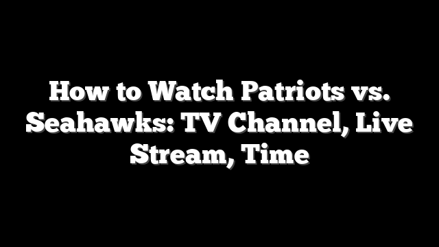 How to Watch Patriots vs. Seahawks: TV Channel, Live Stream, Time