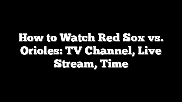How to Watch Red Sox vs. Orioles: TV Channel, Live Stream, Time