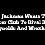 Hugh Jackman Wants To Buy Soccer Club To Rival Ryan Reynolds And Wrexham