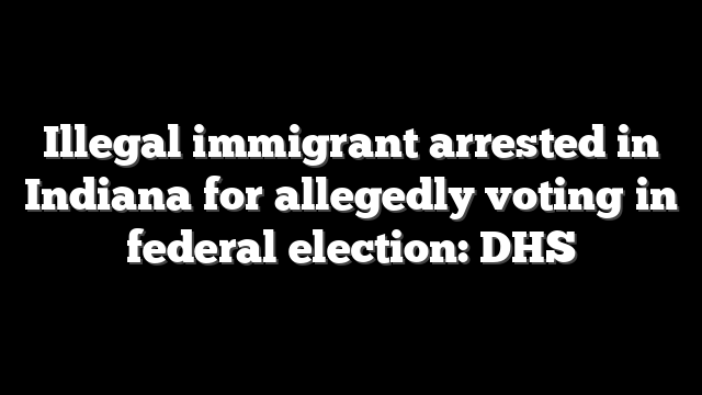Illegal immigrant arrested in Indiana for allegedly voting in federal election: DHS