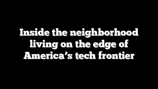 Inside the neighborhood living on the edge of America’s tech frontier