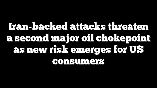 Iran-backed attacks threaten a second major oil chokepoint as new risk emerges for US consumers