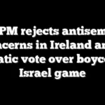 Irish PM rejects antisemitism concerns in Ireland amid dramatic vote over boycotting Israel game