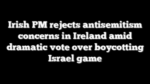 Irish PM rejects antisemitism concerns in Ireland amid dramatic vote over boycotting Israel game