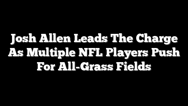 Josh Allen Leads The Charge As Multiple NFL Players Push For All-Grass Fields