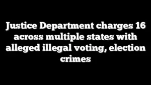 Justice Department charges 16 across multiple states with alleged illegal voting, election crimes