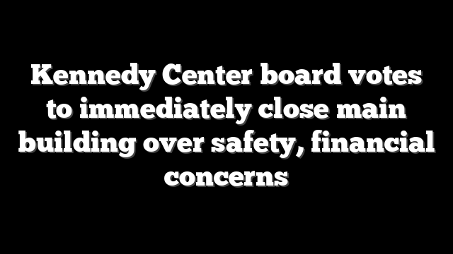 Kennedy Center board votes to immediately close main building over safety, financial concerns