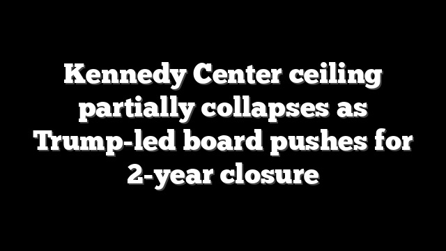 Kennedy Center ceiling partially collapses as Trump-led board pushes for 2-year closure