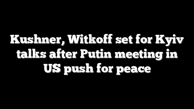 Kushner, Witkoff set for Kyiv talks after Putin meeting in US push for peace