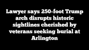 Lawyer says 250-foot Trump arch disrupts historic sightlines cherished by veterans seeking burial at Arlington