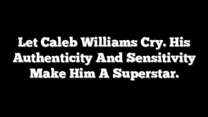 Let Caleb Williams Cry. His Authenticity And Sensitivity Make Him A Superstar.