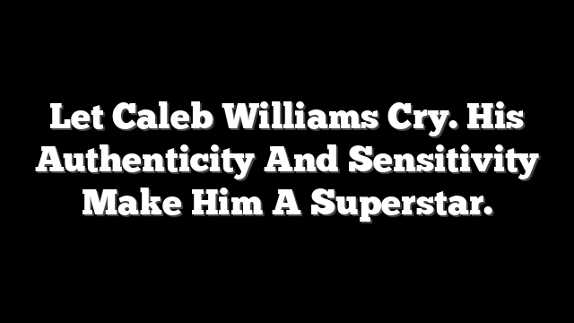 Let Caleb Williams Cry. His Authenticity And Sensitivity Make Him A Superstar.