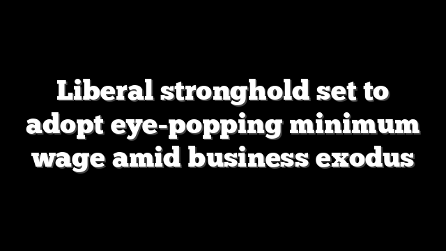 Liberal stronghold set to adopt eye-popping minimum wage amid business exodus