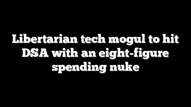 Libertarian tech mogul to hit DSA with an eight-figure spending nuke