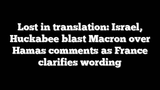 Lost in translation: Israel, Huckabee blast Macron over Hamas comments as France clarifies wording