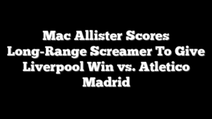 Mac Allister Scores Long-Range Screamer To Give Liverpool Win vs. Atletico Madrid