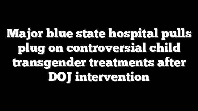 Major blue state hospital pulls plug on controversial child transgender treatments after DOJ intervention