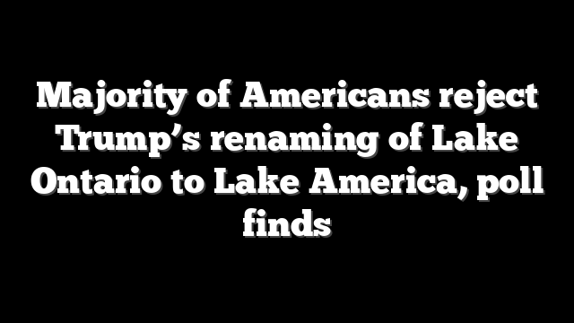 Majority of Americans reject Trump’s renaming of Lake Ontario to Lake America, poll finds